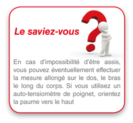 Pour la prise de la tension, en cas d'impossibilité d'etre assis, la mesure de la tension peut se faire allongé sur le dos, le bras le long du corps. Si vous utilisez un tensiometre poignet, orientez la paume de la mail vers le haut.